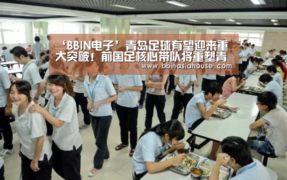 ‘BBIN电子’青岛足球有望迎来重大突破!前国足核心带队将重塑青岛足球辉煌(图2) BBIN登录