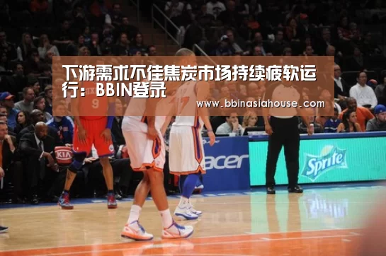 下游需求不佳焦炭市场持续疲软运行:BBIN登录(图1) BBIN国际厅